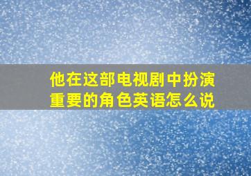 他在这部电视剧中扮演重要的角色英语怎么说