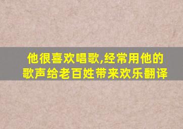 他很喜欢唱歌,经常用他的歌声给老百姓带来欢乐翻译