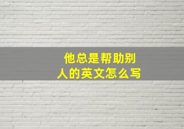 他总是帮助别人的英文怎么写