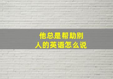 他总是帮助别人的英语怎么说