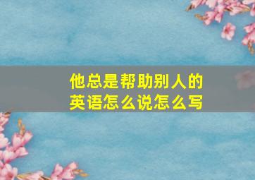 他总是帮助别人的英语怎么说怎么写