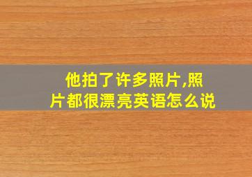 他拍了许多照片,照片都很漂亮英语怎么说