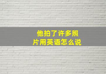 他拍了许多照片用英语怎么说