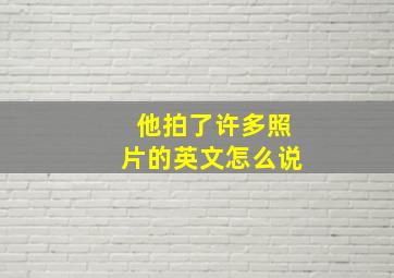 他拍了许多照片的英文怎么说