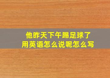 他昨天下午踢足球了用英语怎么说呢怎么写