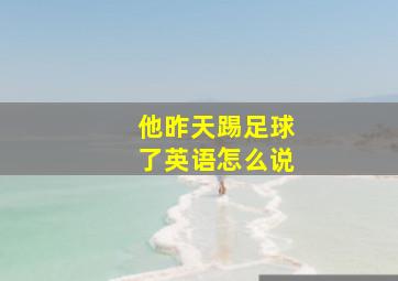 他昨天踢足球了英语怎么说