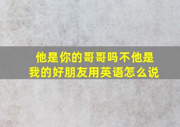 他是你的哥哥吗不他是我的好朋友用英语怎么说