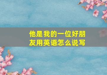 他是我的一位好朋友用英语怎么说写