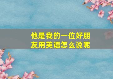 他是我的一位好朋友用英语怎么说呢