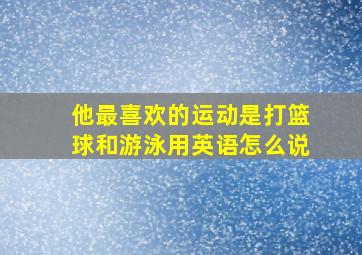 他最喜欢的运动是打篮球和游泳用英语怎么说