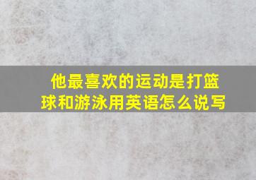 他最喜欢的运动是打篮球和游泳用英语怎么说写