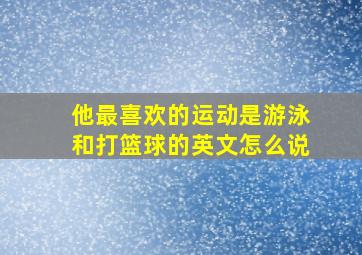 他最喜欢的运动是游泳和打篮球的英文怎么说