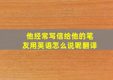 他经常写信给他的笔友用英语怎么说呢翻译