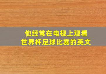 他经常在电视上观看世界杯足球比赛的英文