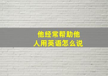 他经常帮助他人用英语怎么说