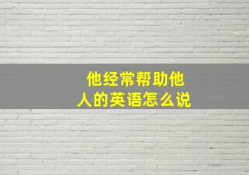 他经常帮助他人的英语怎么说