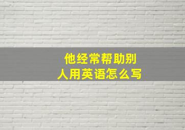 他经常帮助别人用英语怎么写