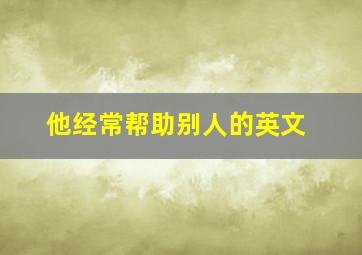 他经常帮助别人的英文