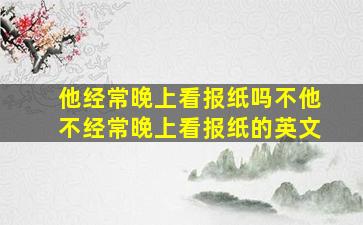 他经常晚上看报纸吗不他不经常晚上看报纸的英文