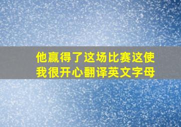 他赢得了这场比赛这使我很开心翻译英文字母