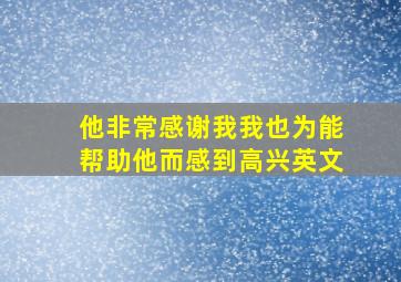 他非常感谢我我也为能帮助他而感到高兴英文