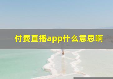 付费直播app什么意思啊