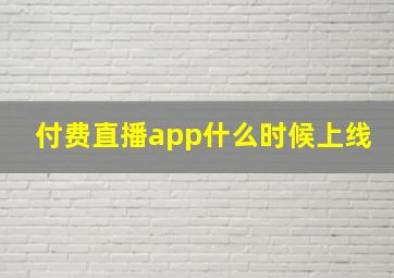 付费直播app什么时候上线