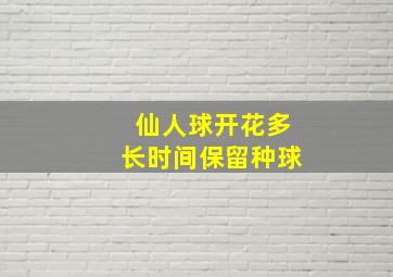 仙人球开花多长时间保留种球