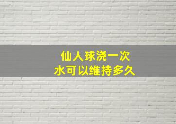 仙人球浇一次水可以维持多久