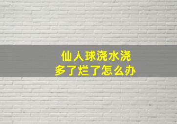 仙人球浇水浇多了烂了怎么办