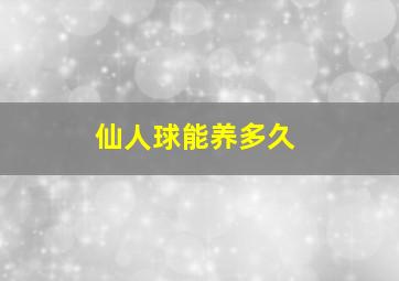 仙人球能养多久