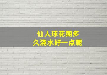 仙人球花期多久浇水好一点呢