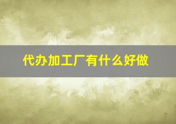 代办加工厂有什么好做