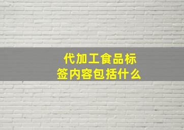 代加工食品标签内容包括什么