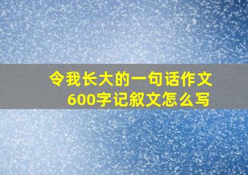 令我长大的一句话作文600字记叙文怎么写