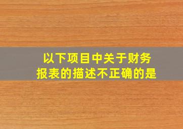 以下项目中关于财务报表的描述不正确的是