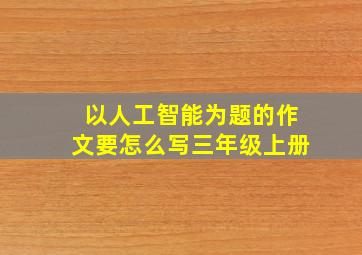 以人工智能为题的作文要怎么写三年级上册