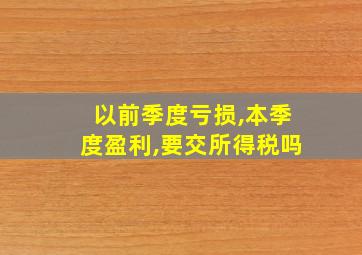 以前季度亏损,本季度盈利,要交所得税吗