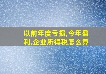 以前年度亏损,今年盈利,企业所得税怎么算