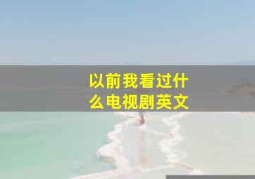 以前我看过什么电视剧英文