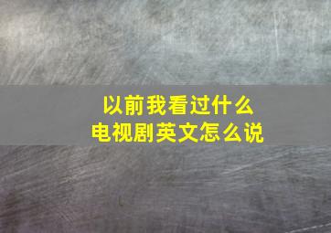 以前我看过什么电视剧英文怎么说