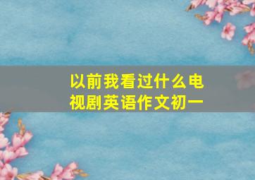 以前我看过什么电视剧英语作文初一