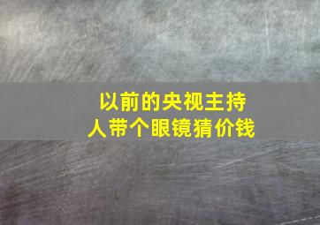 以前的央视主持人带个眼镜猜价钱