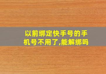 以前绑定快手号的手机号不用了,能解绑吗