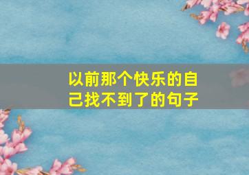 以前那个快乐的自己找不到了的句子