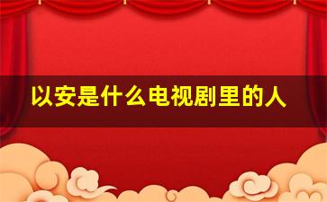 以安是什么电视剧里的人