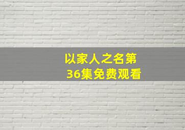 以家人之名第36集免费观看