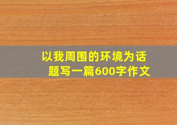 以我周围的环境为话题写一篇600字作文