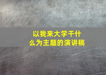 以我来大学干什么为主题的演讲稿