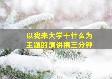 以我来大学干什么为主题的演讲稿三分钟